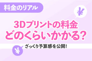 3Dプリントを依頼すると価格はいくら？素材・サイズ別の費用目安をわかりやすく解説！