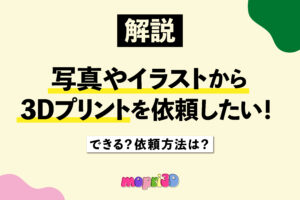 写真・イラストだけで3Dプリントはできる？制作の流れを解説！【初めて3Dプリントやモデリングを依頼される方必見！】