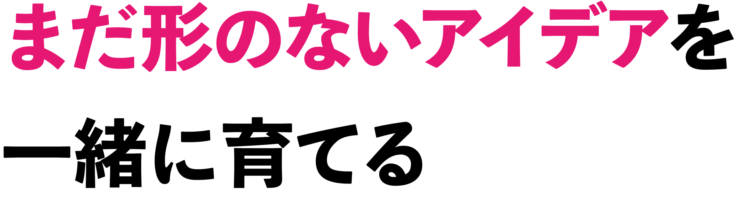 まだ形のないアイデアを、一緒に育てる 。